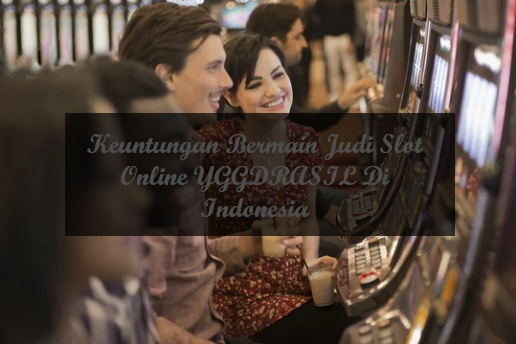 Keuntungan Bermain Judi Slot Online YGGDRASIL Di Indonesia